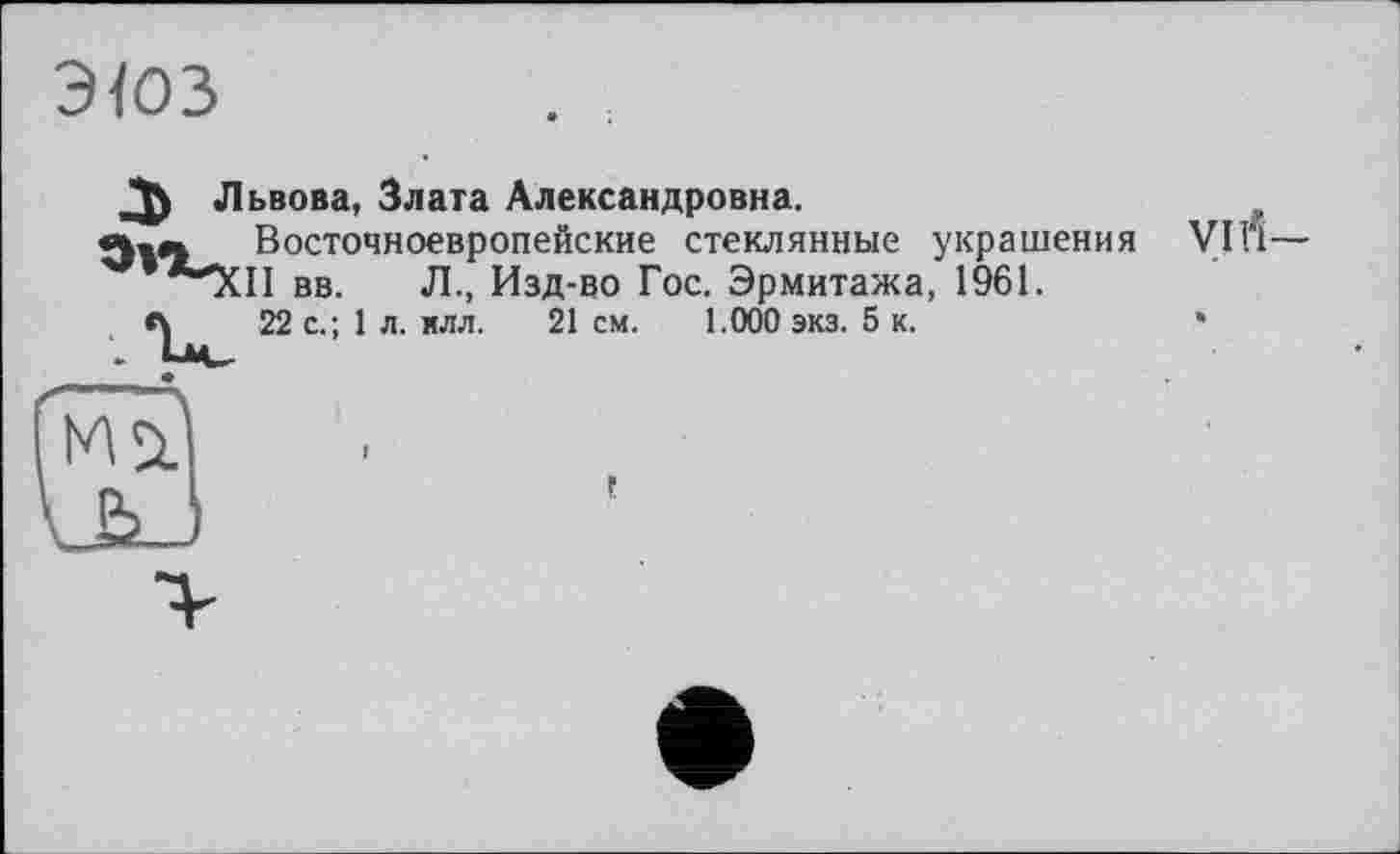 ﻿э<оз
Львова, Злата Александровна.
Восточноевропейские стеклянные украшения **X1I вв. Л., Изд-во Гос. Эрмитажа, 1961.
А 22 с.; 1 л. млл. 21 см. 1.000 экз. 5 к.
Vi й-
t